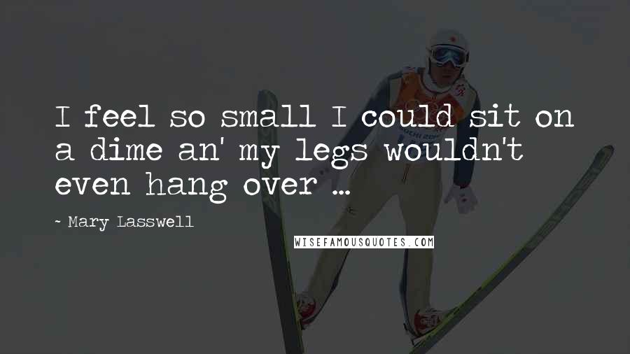 Mary Lasswell Quotes: I feel so small I could sit on a dime an' my legs wouldn't even hang over ...