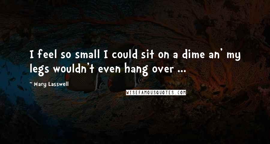 Mary Lasswell Quotes: I feel so small I could sit on a dime an' my legs wouldn't even hang over ...