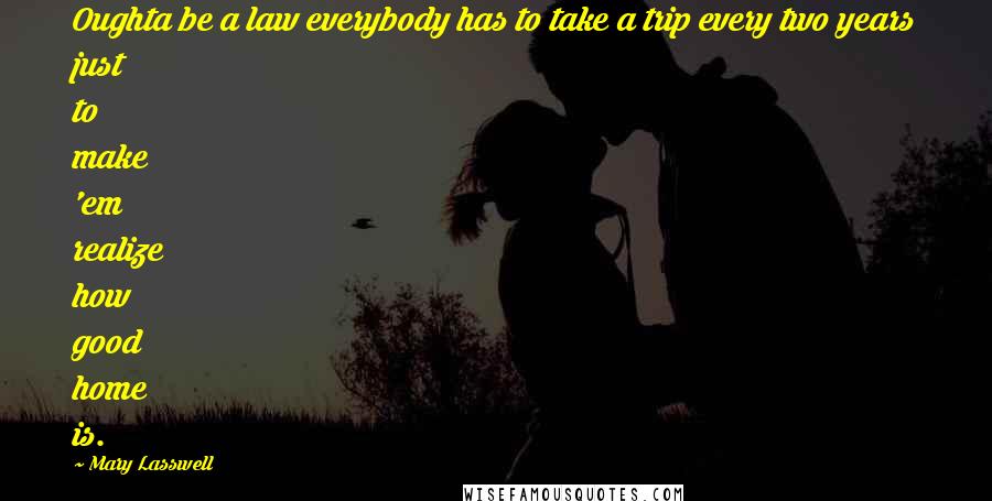 Mary Lasswell Quotes: Oughta be a law everybody has to take a trip every two years just to make 'em realize how good home is.