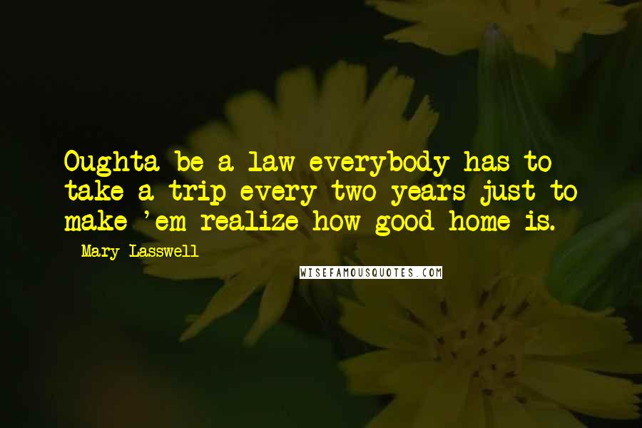 Mary Lasswell Quotes: Oughta be a law everybody has to take a trip every two years just to make 'em realize how good home is.