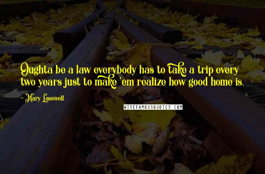 Mary Lasswell Quotes: Oughta be a law everybody has to take a trip every two years just to make 'em realize how good home is.