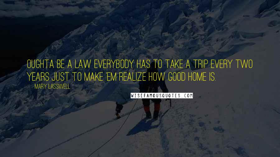 Mary Lasswell Quotes: Oughta be a law everybody has to take a trip every two years just to make 'em realize how good home is.