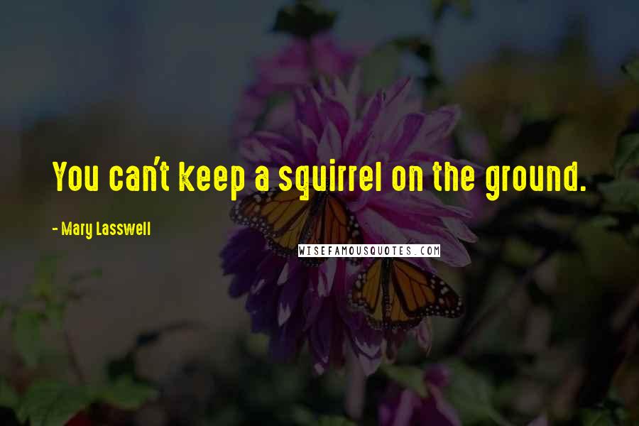 Mary Lasswell Quotes: You can't keep a squirrel on the ground.