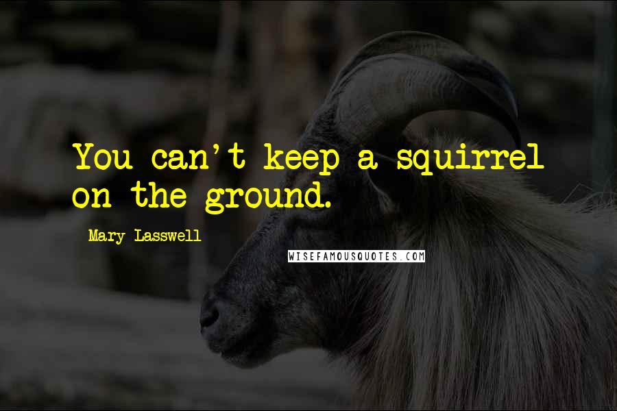 Mary Lasswell Quotes: You can't keep a squirrel on the ground.