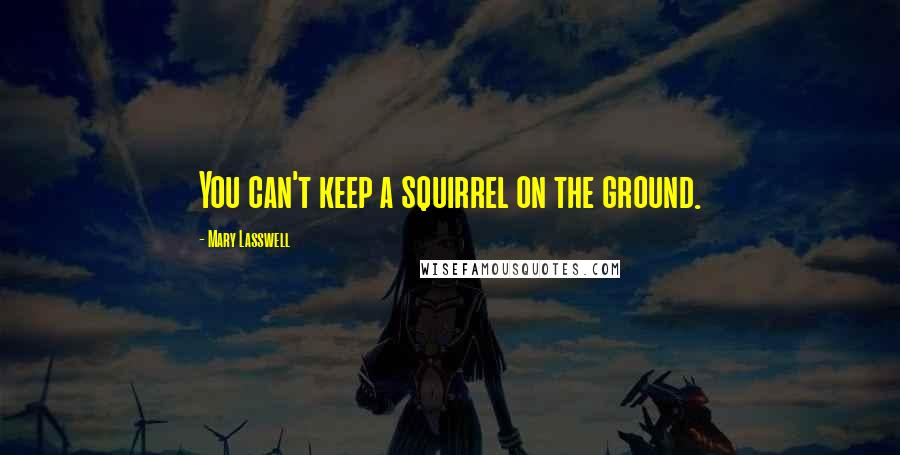 Mary Lasswell Quotes: You can't keep a squirrel on the ground.