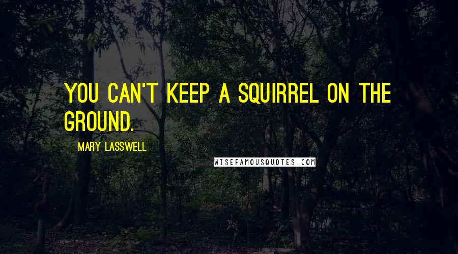 Mary Lasswell Quotes: You can't keep a squirrel on the ground.