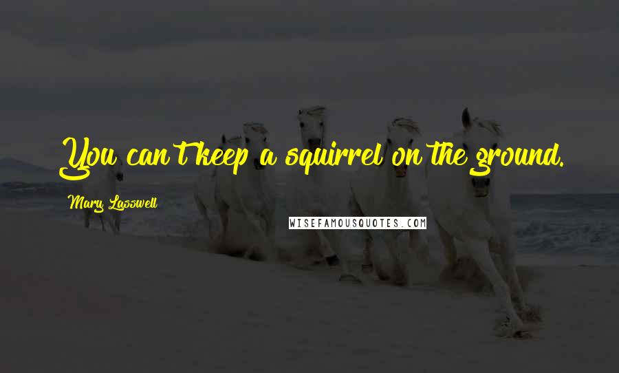 Mary Lasswell Quotes: You can't keep a squirrel on the ground.
