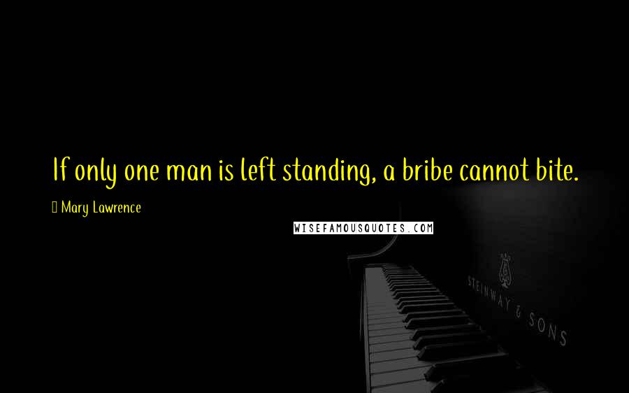 Mary Lawrence Quotes: If only one man is left standing, a bribe cannot bite.