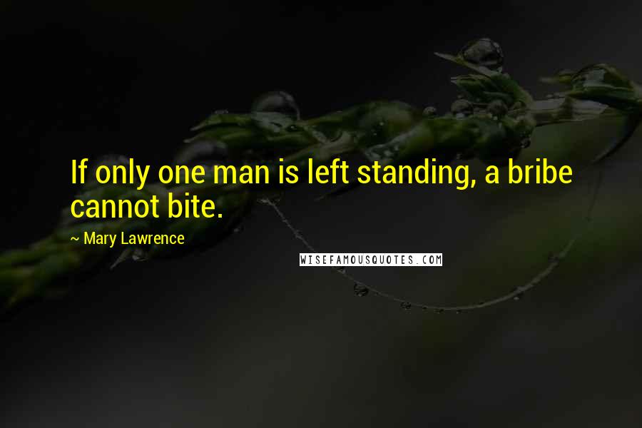 Mary Lawrence Quotes: If only one man is left standing, a bribe cannot bite.