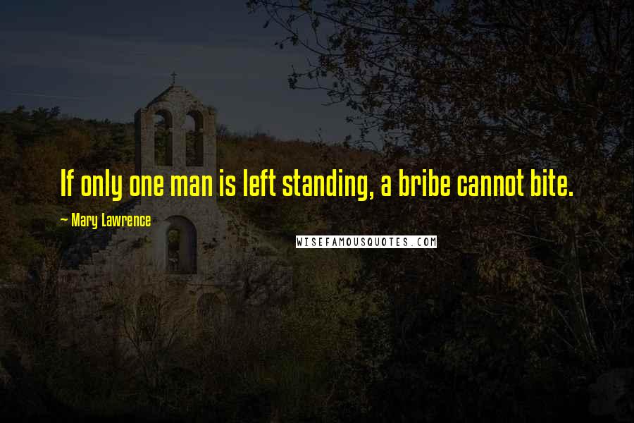Mary Lawrence Quotes: If only one man is left standing, a bribe cannot bite.