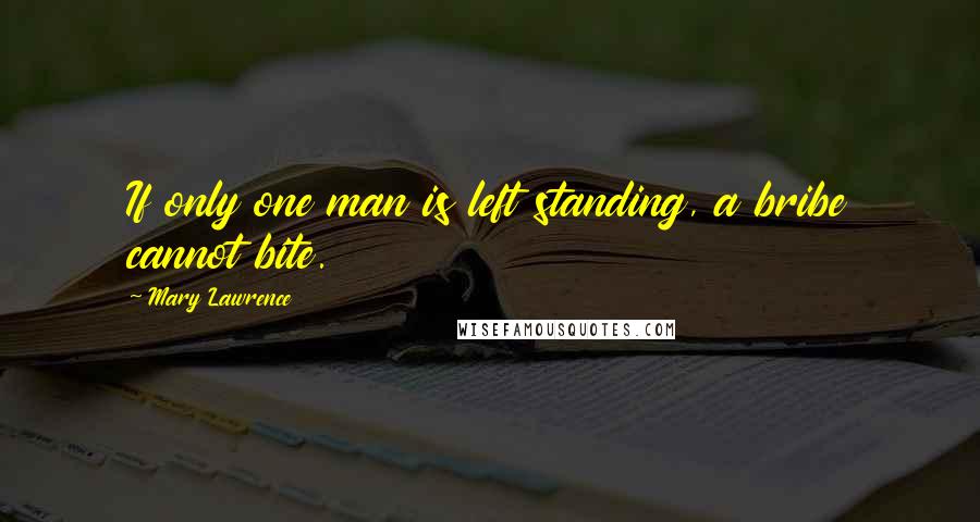 Mary Lawrence Quotes: If only one man is left standing, a bribe cannot bite.