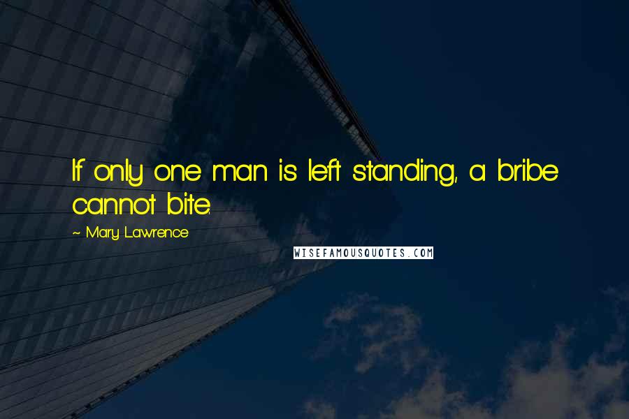 Mary Lawrence Quotes: If only one man is left standing, a bribe cannot bite.