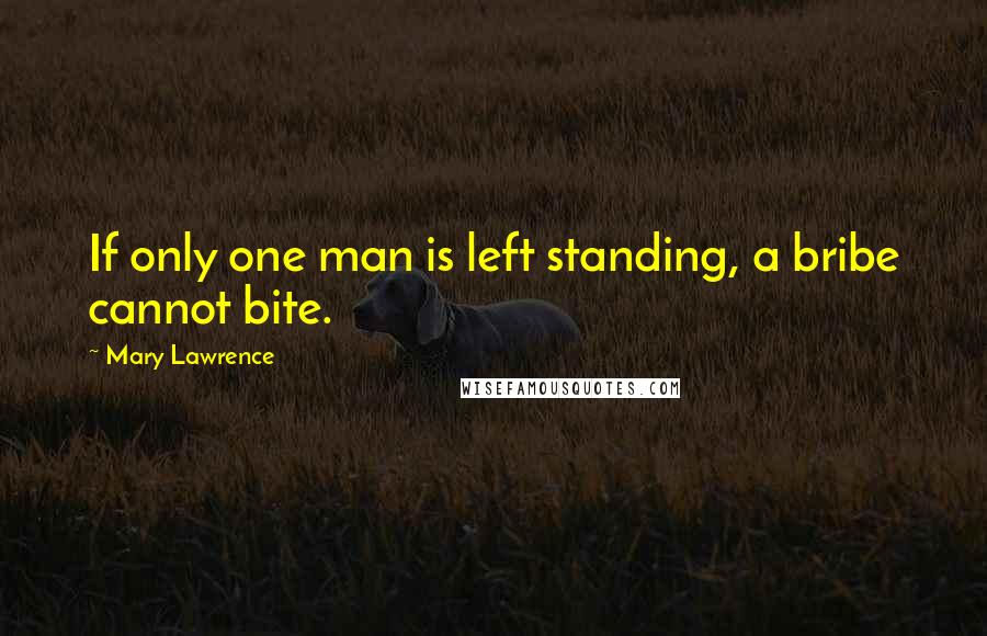 Mary Lawrence Quotes: If only one man is left standing, a bribe cannot bite.