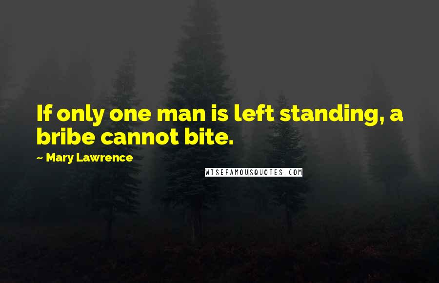 Mary Lawrence Quotes: If only one man is left standing, a bribe cannot bite.