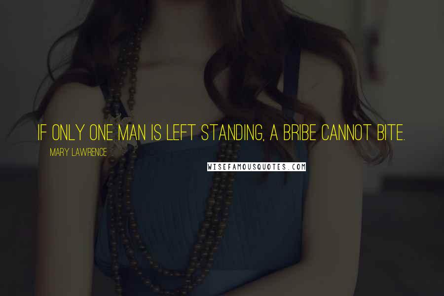 Mary Lawrence Quotes: If only one man is left standing, a bribe cannot bite.