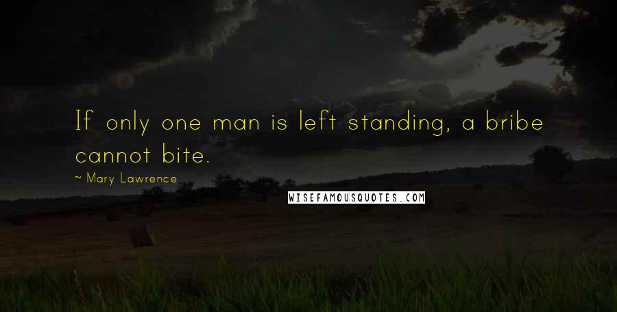 Mary Lawrence Quotes: If only one man is left standing, a bribe cannot bite.