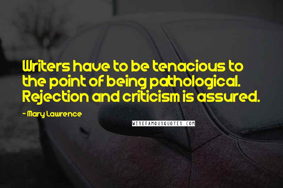 Mary Lawrence Quotes: Writers have to be tenacious to the point of being pathological. Rejection and criticism is assured.