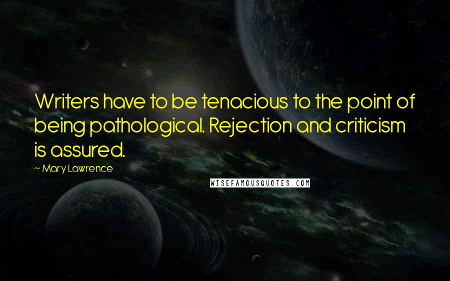 Mary Lawrence Quotes: Writers have to be tenacious to the point of being pathological. Rejection and criticism is assured.