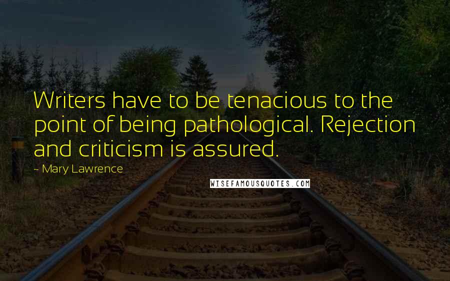 Mary Lawrence Quotes: Writers have to be tenacious to the point of being pathological. Rejection and criticism is assured.
