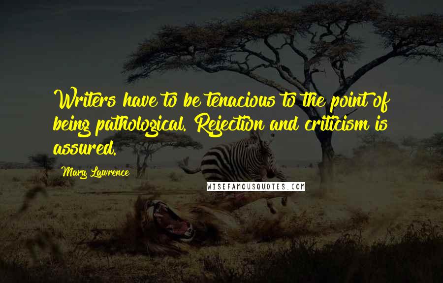 Mary Lawrence Quotes: Writers have to be tenacious to the point of being pathological. Rejection and criticism is assured.