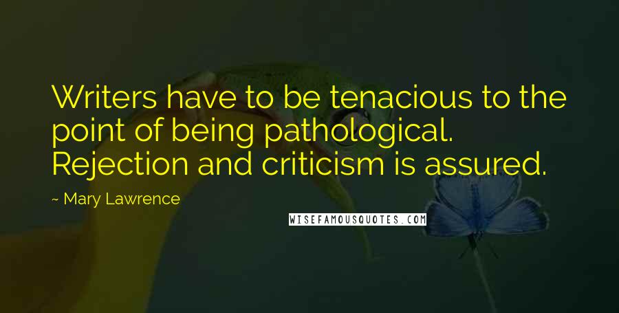 Mary Lawrence Quotes: Writers have to be tenacious to the point of being pathological. Rejection and criticism is assured.