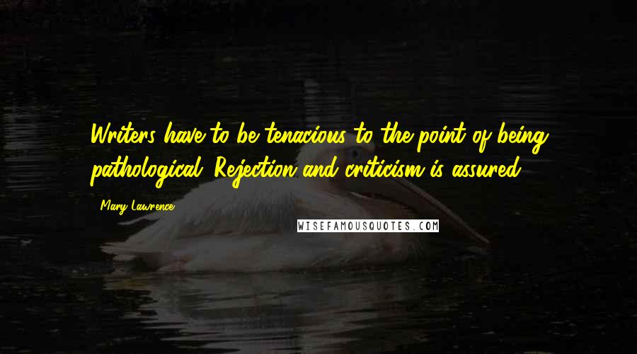 Mary Lawrence Quotes: Writers have to be tenacious to the point of being pathological. Rejection and criticism is assured.