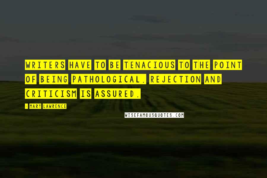 Mary Lawrence Quotes: Writers have to be tenacious to the point of being pathological. Rejection and criticism is assured.