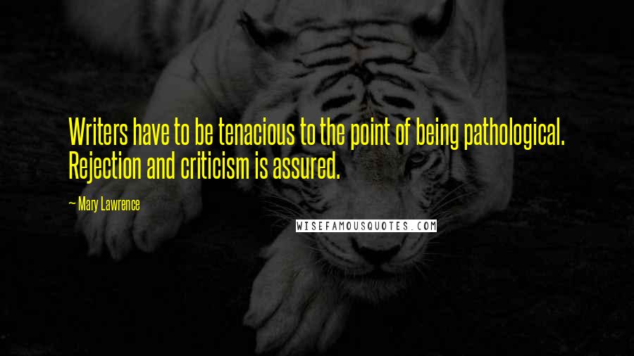 Mary Lawrence Quotes: Writers have to be tenacious to the point of being pathological. Rejection and criticism is assured.