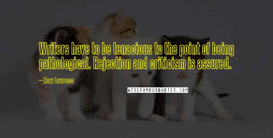 Mary Lawrence Quotes: Writers have to be tenacious to the point of being pathological. Rejection and criticism is assured.