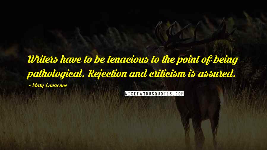 Mary Lawrence Quotes: Writers have to be tenacious to the point of being pathological. Rejection and criticism is assured.