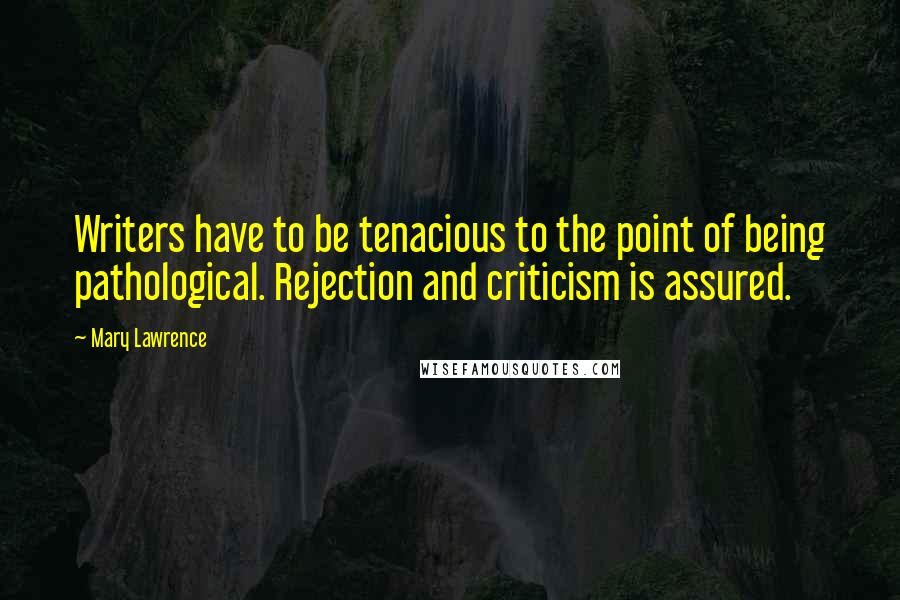 Mary Lawrence Quotes: Writers have to be tenacious to the point of being pathological. Rejection and criticism is assured.