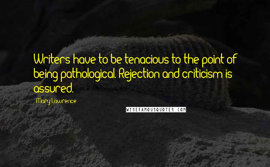 Mary Lawrence Quotes: Writers have to be tenacious to the point of being pathological. Rejection and criticism is assured.