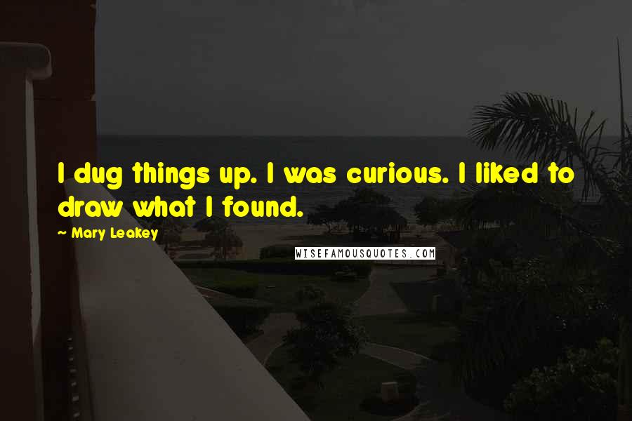 Mary Leakey Quotes: I dug things up. I was curious. I liked to draw what I found.