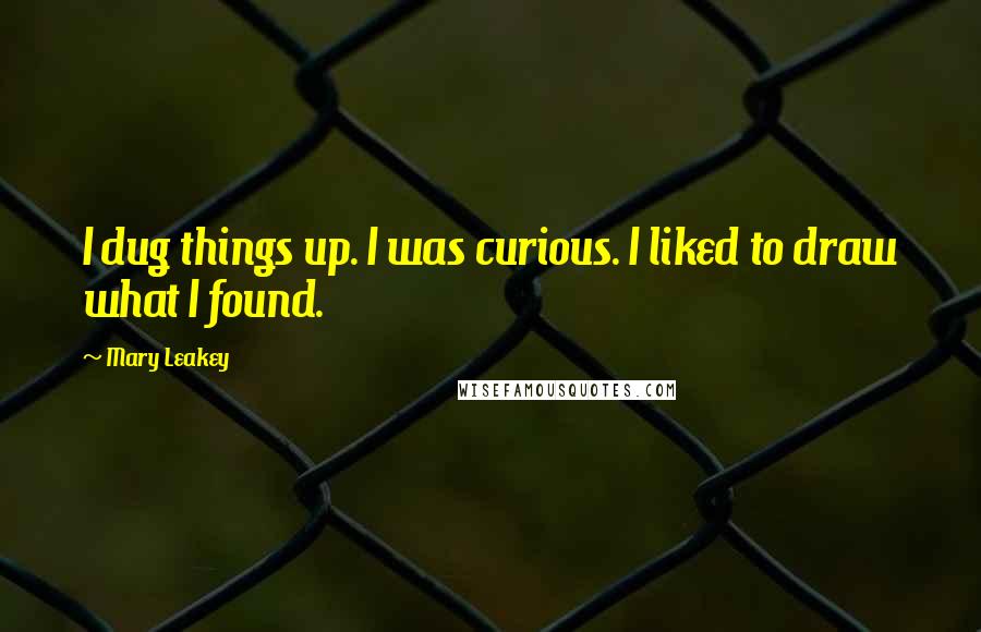 Mary Leakey Quotes: I dug things up. I was curious. I liked to draw what I found.