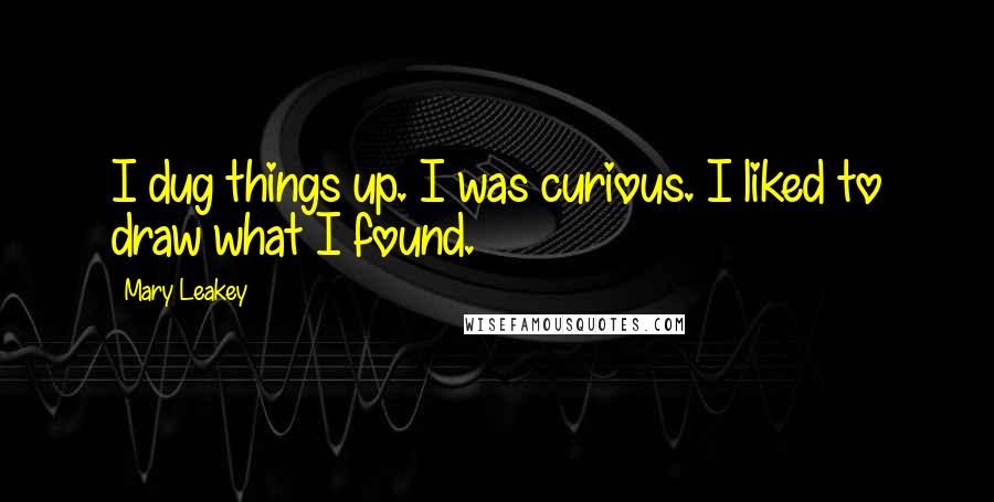 Mary Leakey Quotes: I dug things up. I was curious. I liked to draw what I found.