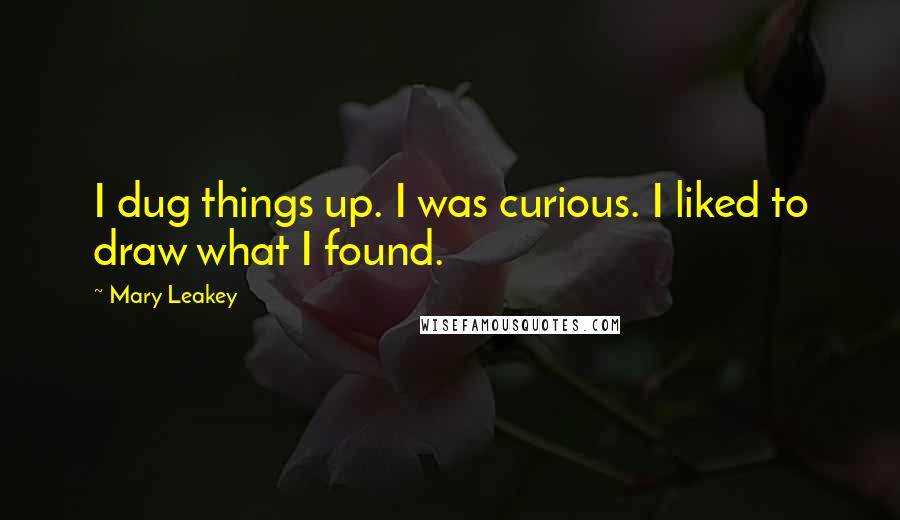Mary Leakey Quotes: I dug things up. I was curious. I liked to draw what I found.