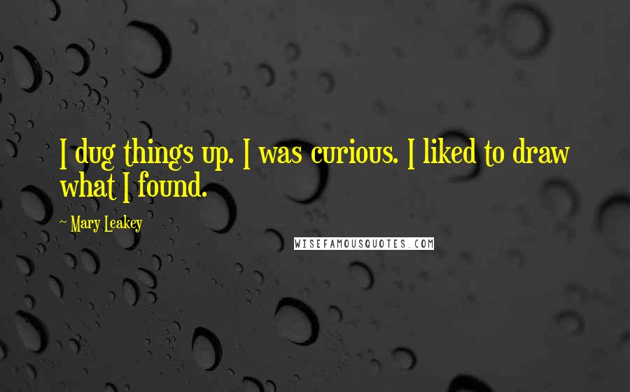 Mary Leakey Quotes: I dug things up. I was curious. I liked to draw what I found.