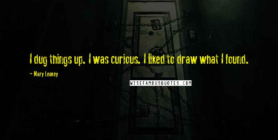 Mary Leakey Quotes: I dug things up. I was curious. I liked to draw what I found.