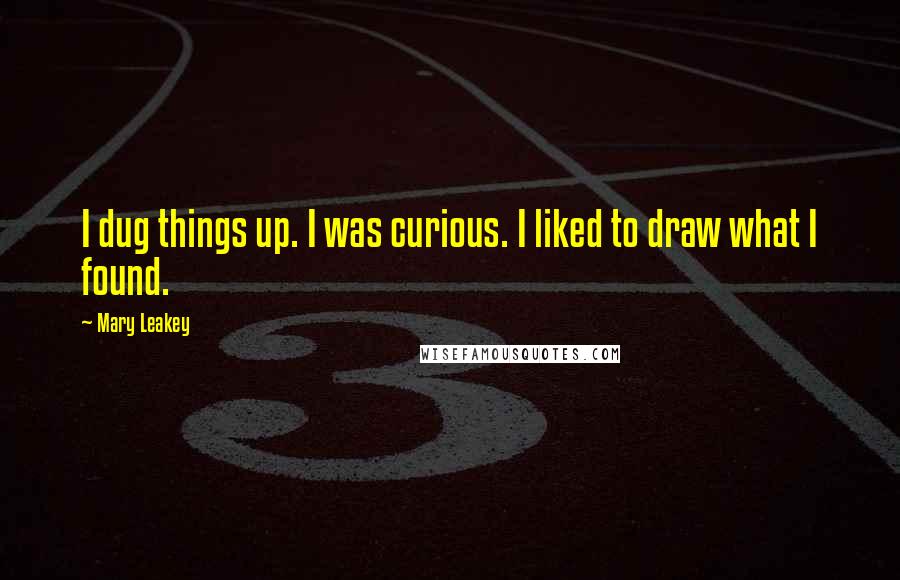 Mary Leakey Quotes: I dug things up. I was curious. I liked to draw what I found.