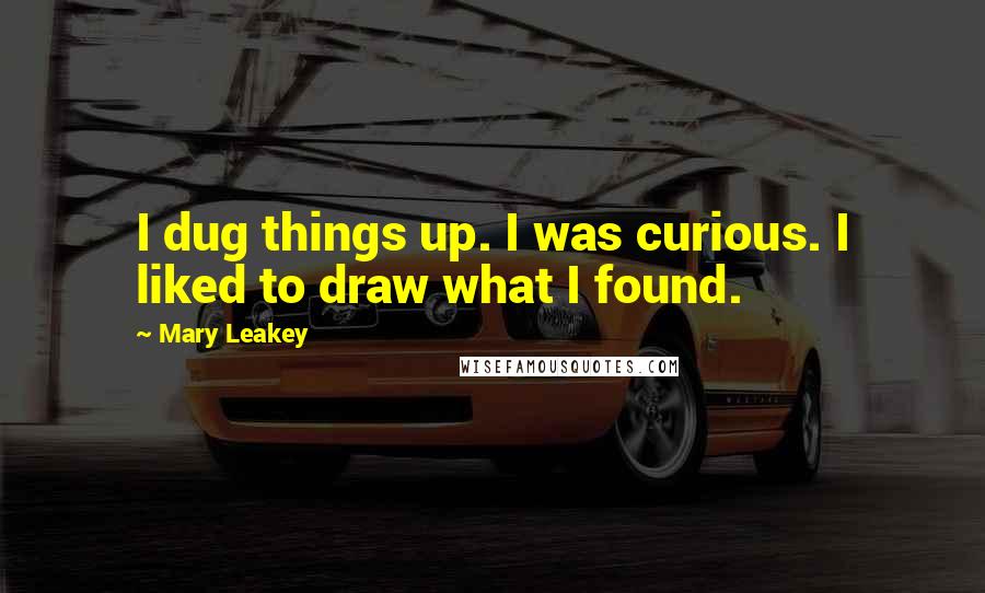 Mary Leakey Quotes: I dug things up. I was curious. I liked to draw what I found.