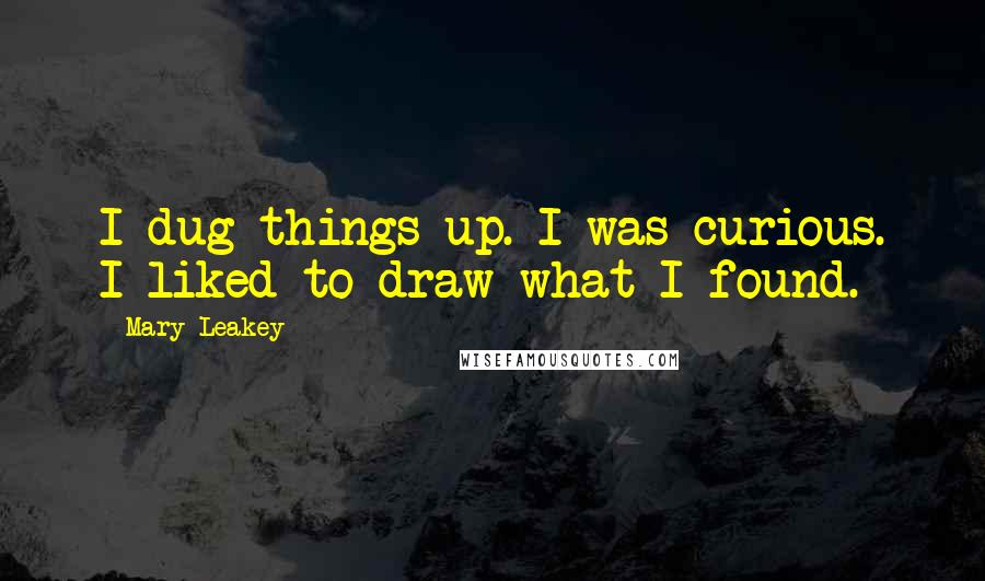 Mary Leakey Quotes: I dug things up. I was curious. I liked to draw what I found.