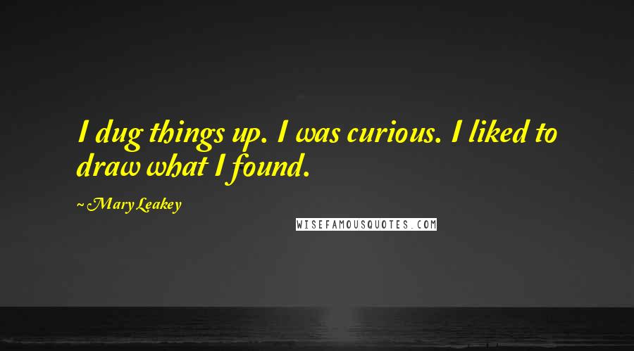Mary Leakey Quotes: I dug things up. I was curious. I liked to draw what I found.