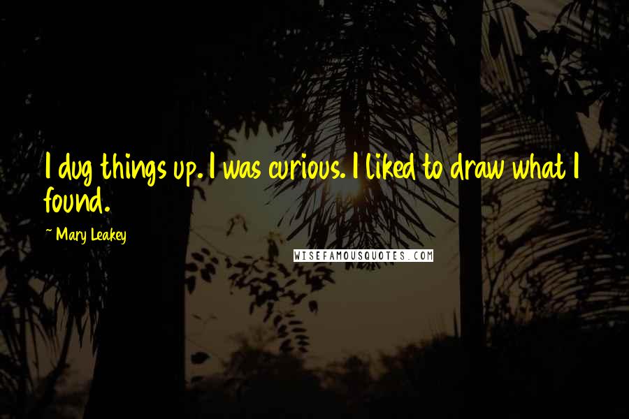 Mary Leakey Quotes: I dug things up. I was curious. I liked to draw what I found.