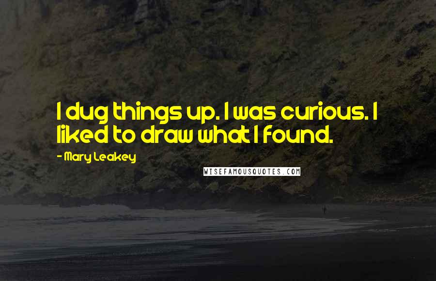 Mary Leakey Quotes: I dug things up. I was curious. I liked to draw what I found.