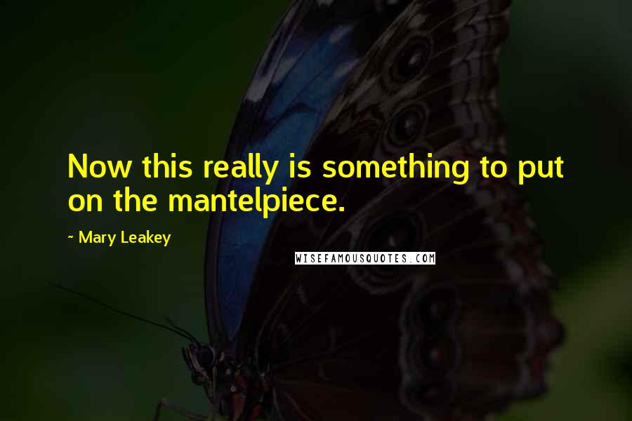 Mary Leakey Quotes: Now this really is something to put on the mantelpiece.