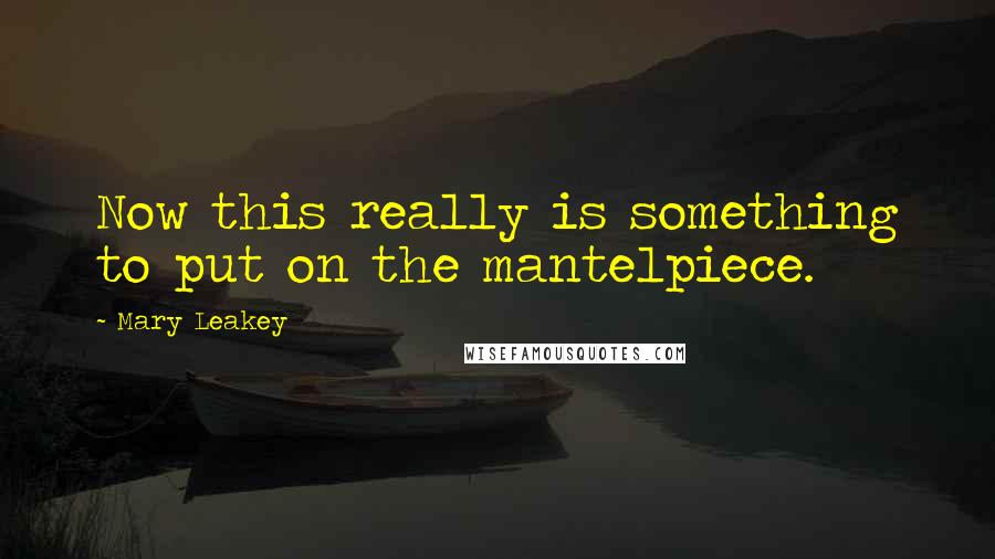 Mary Leakey Quotes: Now this really is something to put on the mantelpiece.