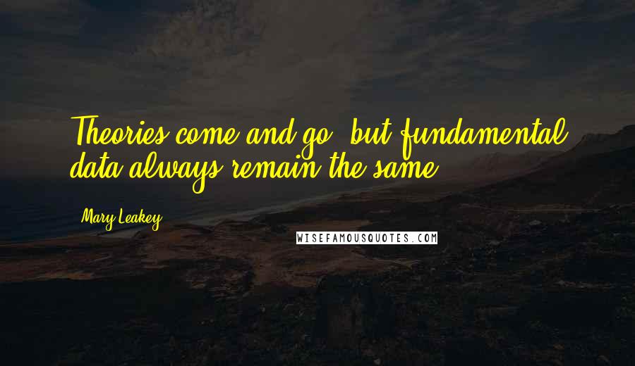 Mary Leakey Quotes: Theories come and go, but fundamental data always remain the same.