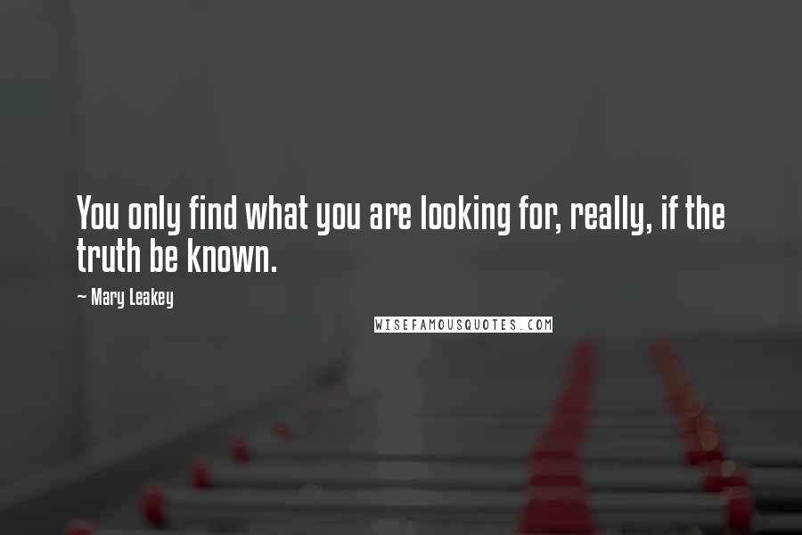 Mary Leakey Quotes: You only find what you are looking for, really, if the truth be known.