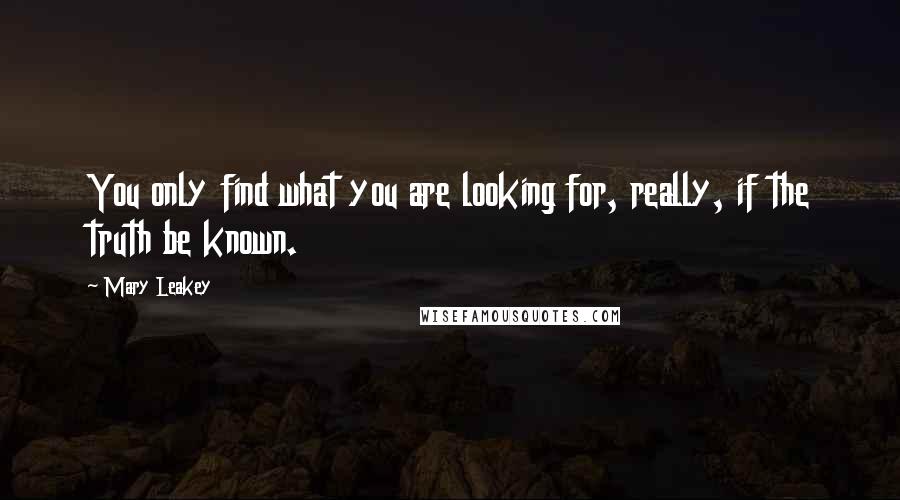 Mary Leakey Quotes: You only find what you are looking for, really, if the truth be known.