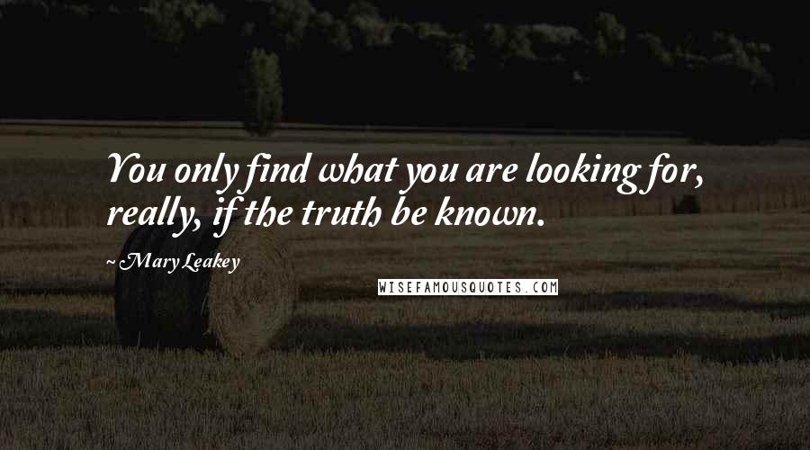 Mary Leakey Quotes: You only find what you are looking for, really, if the truth be known.